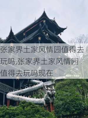 张家界土家风情园值得去玩吗,张家界土家风情园值得去玩吗现在