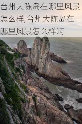 台州大陈岛在哪里风景怎么样,台州大陈岛在哪里风景怎么样啊