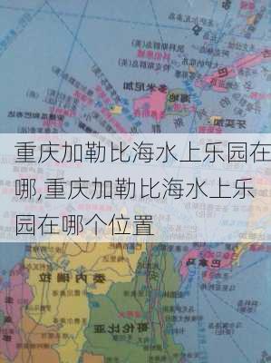 重庆加勒比海水上乐园在哪,重庆加勒比海水上乐园在哪个位置