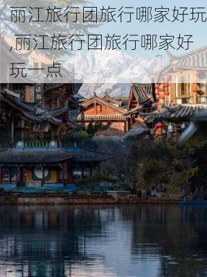 丽江旅行团旅行哪家好玩,丽江旅行团旅行哪家好玩一点