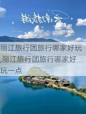 丽江旅行团旅行哪家好玩,丽江旅行团旅行哪家好玩一点