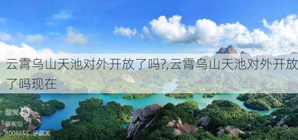 云霄乌山天池对外开放了吗?,云霄乌山天池对外开放了吗现在