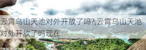 云霄乌山天池对外开放了吗?,云霄乌山天池对外开放了吗现在