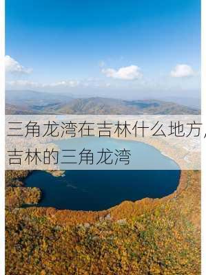 三角龙湾在吉林什么地方,吉林的三角龙湾