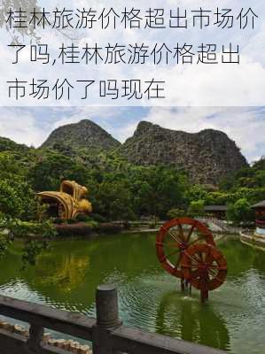 桂林旅游价格超出市场价了吗,桂林旅游价格超出市场价了吗现在