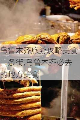 乌鲁木齐旅游攻略美食一条街,乌鲁木齐必去的地方美食