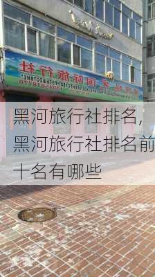 黑河旅行社排名,黑河旅行社排名前十名有哪些