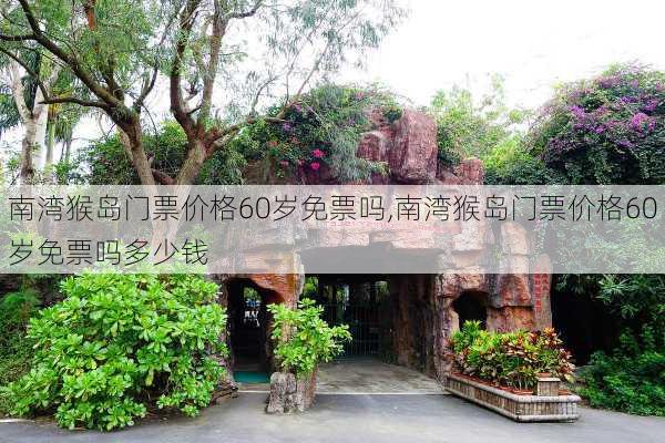 南湾猴岛门票价格60岁免票吗,南湾猴岛门票价格60岁免票吗多少钱