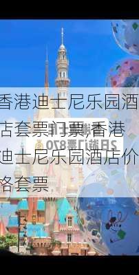 香港迪士尼乐园酒店套票门票,香港迪士尼乐园酒店价格套票