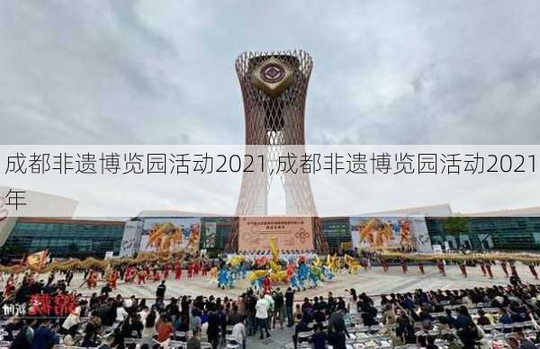 成都非遗博览园活动2021,成都非遗博览园活动2021年