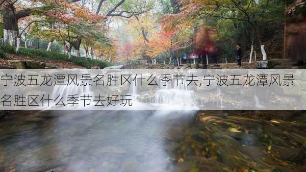 宁波五龙潭风景名胜区什么季节去,宁波五龙潭风景名胜区什么季节去好玩