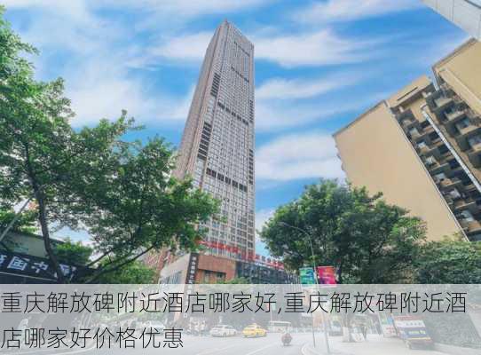 重庆解放碑附近酒店哪家好,重庆解放碑附近酒店哪家好价格优惠