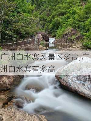 广州白水寨风景区多高,广州白水寨有多高